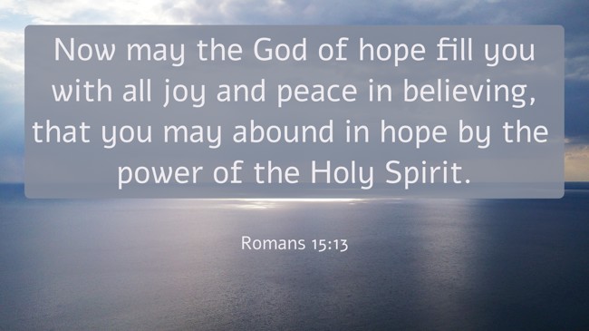 Now may the God of hope fill you with all joy and peace in believing, that you may abound in hope by the power of the Holy Spirit. - Romans 15:13