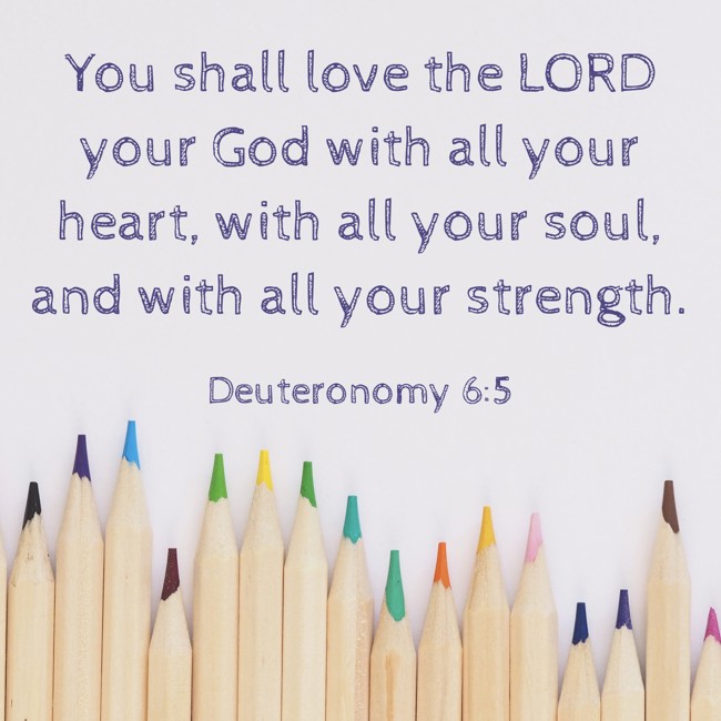 You shall love the LORD your God with all your heart, with all your soul, and with all your strength. - Deuteronomy 6:5