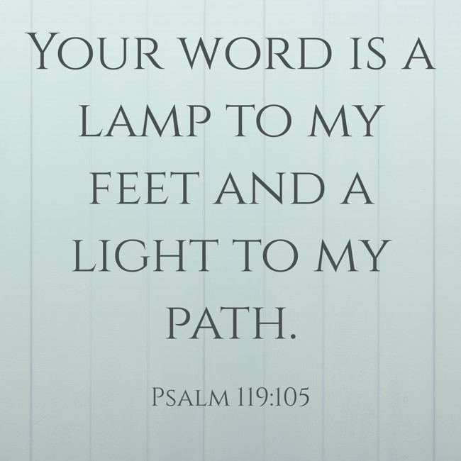 Your word is a lamp to my feet and a light to my path. - Psalm 119:105