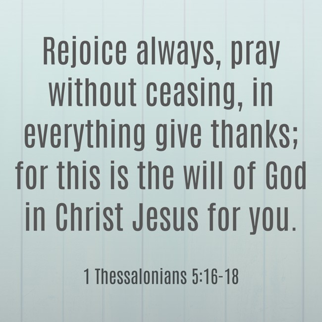 Rejoice always, pray without ceasing, in everything give thanks; for this is the will of God in Christ Jesus for you. - 1 Thessalonians 5:16-18