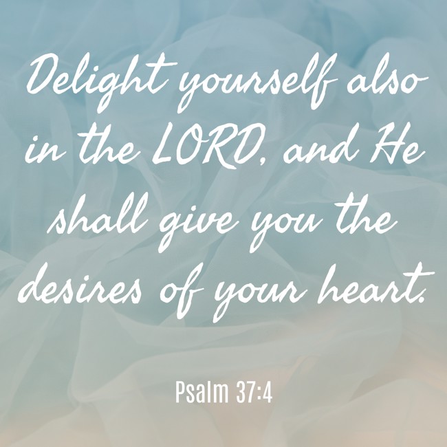 Delight yourself also in the LORD, and He shall give you the desires of your heart. - Psalm 37:4