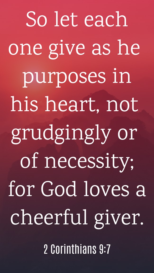 So let each one give as he purposes in his heart, not grudgingly or of necessity; for God loves a cheerful giver. - 2 Corinthians 9:7