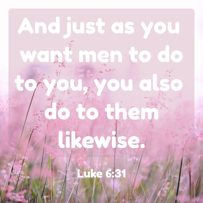 And just as you want men to do to you, you also do to them likewise. - Luke 6:31