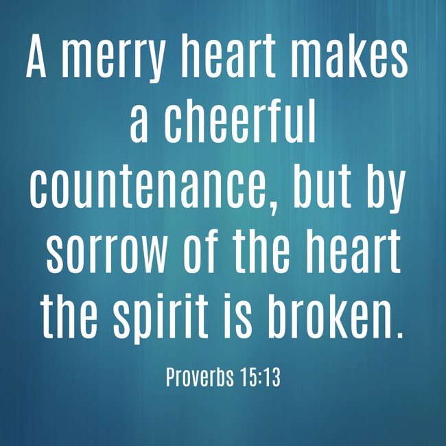 A merry heart makes a cheerful countenance, but by sorrow of the heart the spirit is broken. - Proverbs 15:13