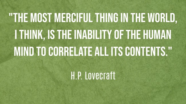 The most merciful thing in the world, I think, is the inability of the human mind to correlate all its contents. - H.P. Lovecraft