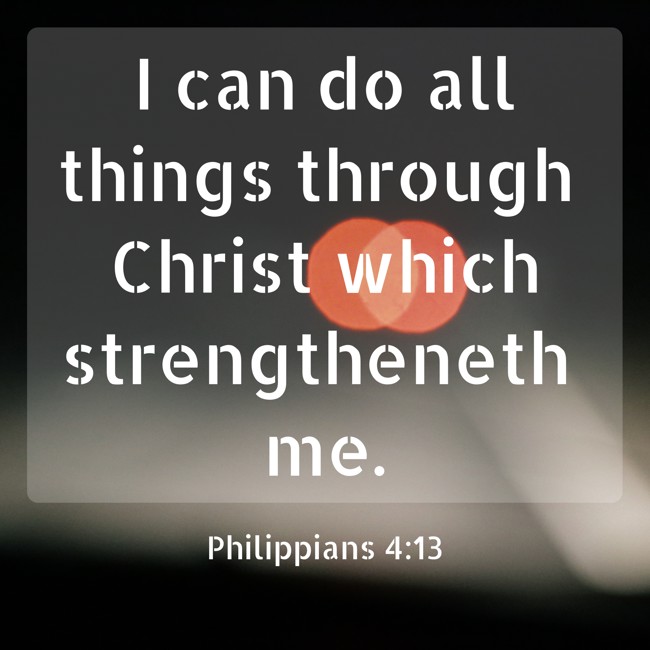 I can do all things through Christ which strengtheneth me. - Philippians 4:13