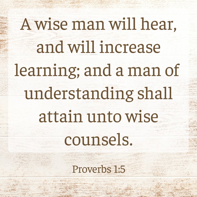 A wise man will hear, and will increase learning; and a man of understanding shall attain unto wise counsels. - Proverbs 1:5