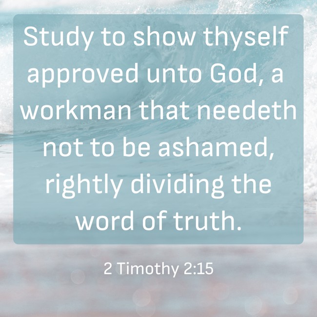 Study to show thyself approved unto God, a workman that needeth not to be ashamed, rightly dividing the word of truth. - 2 Timothy 2:15