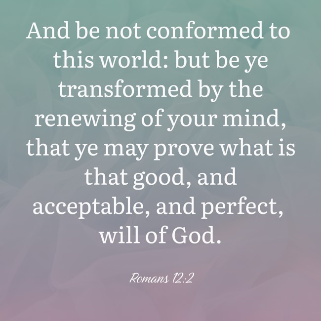 And be not conformed to this world: but be ye transformed by the renewing of your mind, that ye may prove what is that good, and acceptable, and perfect, will of God. - Romans 12:2
