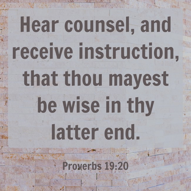 Hear counsel, and receive instruction, that thou mayest be wise in thy latter end. - Proverbs 19:20