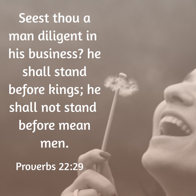 Seest thou a man diligent in his business? he shall stand before kings; he shall not stand before mean men. - Proverbs 22:29