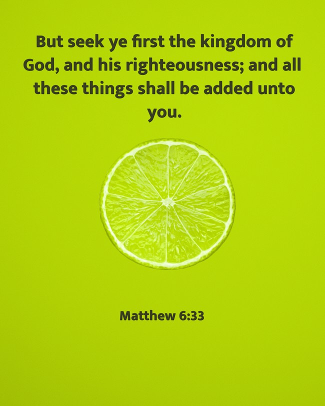 But seek ye first the kingdom of God, and his righteousness; and all these things shall be added unto you. - Matthew 6:33