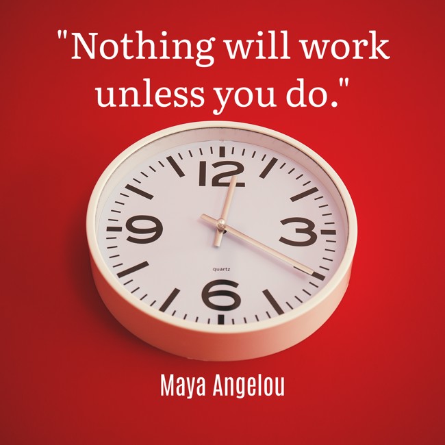 Nothing will work unless you do. - Maya Angelou