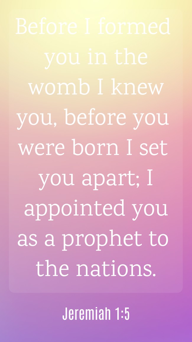 Before I formed you in the womb I knew you, before you were born I set you apart; I appointed you as a prophet to the nations. - Jeremiah 1:5