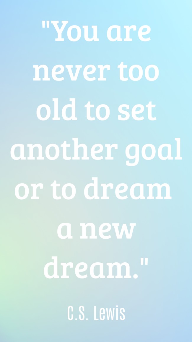 You are never too old to set another goal or to dream a new dream. - C.S. Lewis