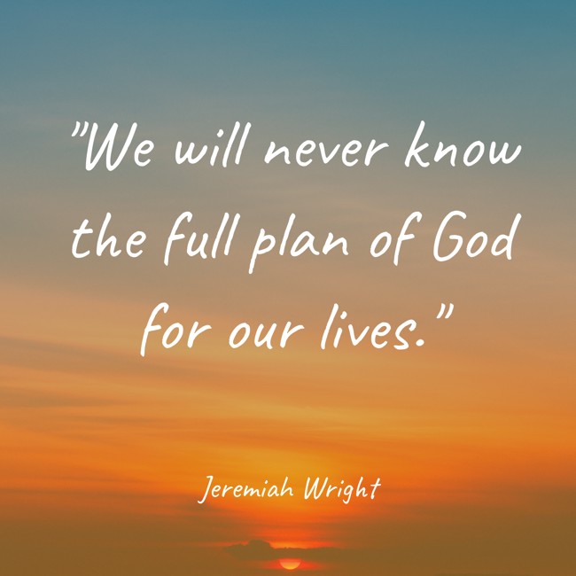 We will never know the full plan of God for our lives. - Jeremiah Wright