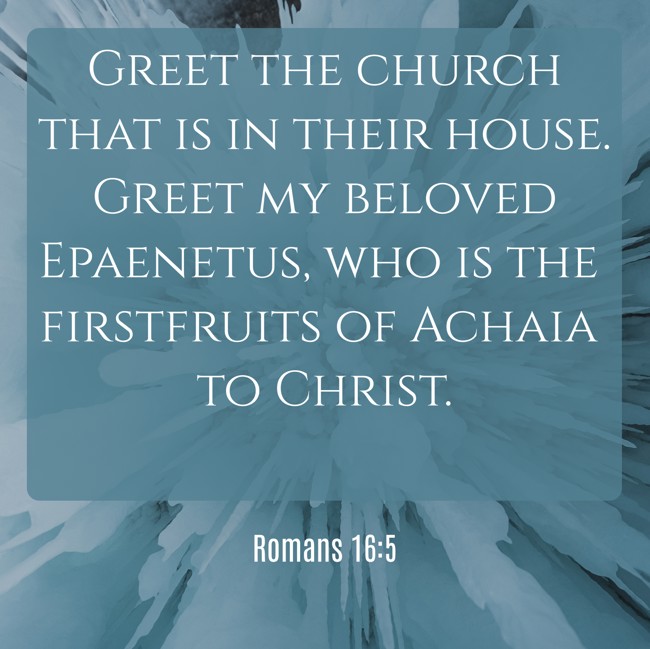 Greet the church that is in their house. Greet my beloved Epaenetus, who is the firstfruits of Achaia to Christ. - Romans 16:5