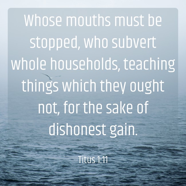 Whose mouths must be stopped, who subvert whole households, teaching things which they ought not, for the sake of dishonest gain. - Titus 1:11
