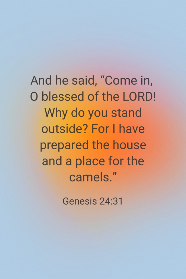 And he said, “Come in, O blessed of the LORD! Why do you stand outside? For I have prepared the house and a place for the camels.” - Genesis 24:31