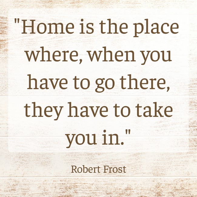 Home is the place where, when you have to go there, they have to take you in. - Robert Frost