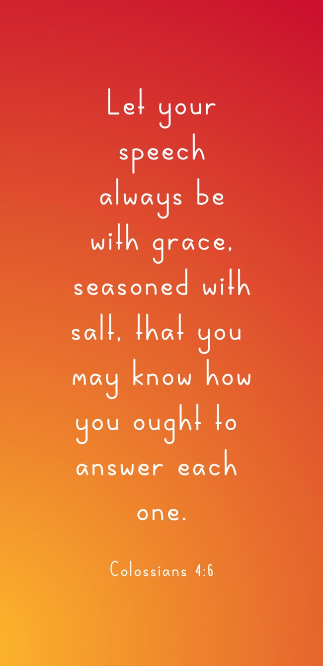 Let your speech always be with grace, seasoned with salt, that you may know how you ought to answer each one. - Colossians 4:6