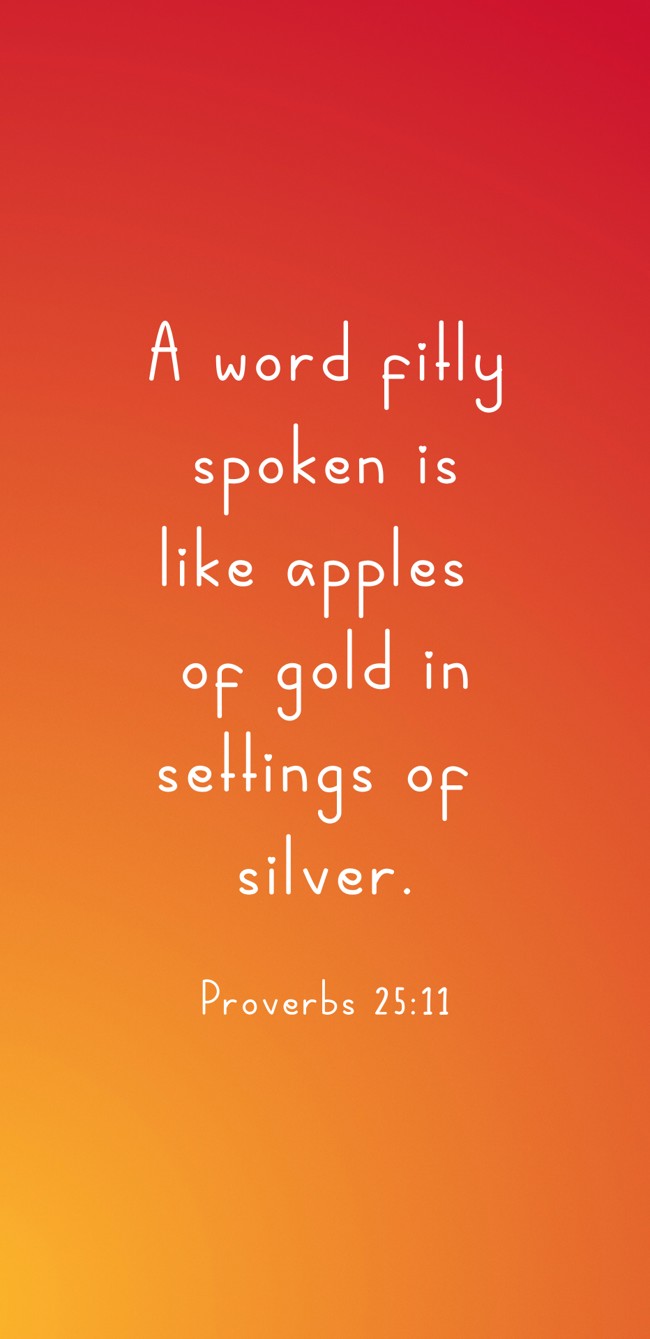 A word fitly spoken is like apples of gold in settings of silver. - Proverbs 25:11