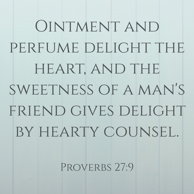 Ointment and perfume delight the heart, and the sweetness of a man's friend gives delight by hearty counsel. - Proverbs 27:9