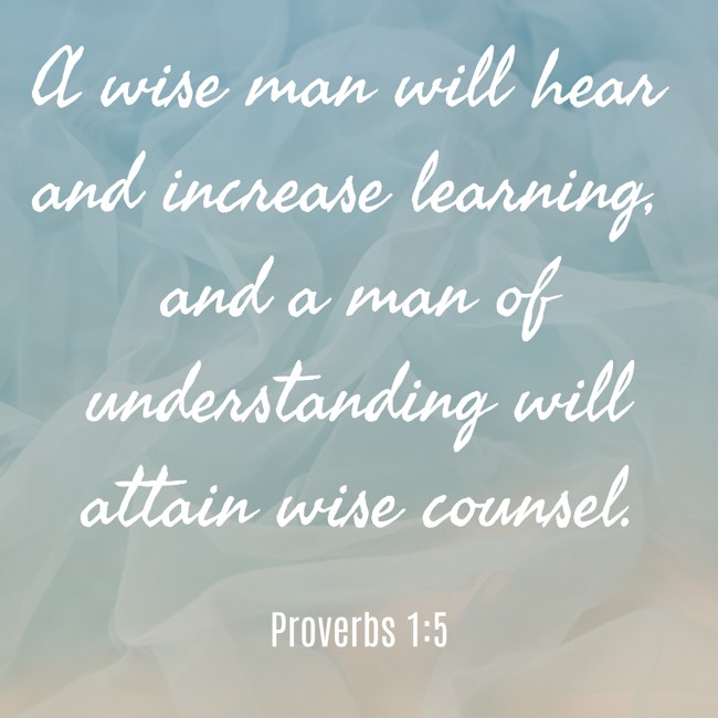 A wise man will hear and increase learning, and a man of understanding will attain wise counsel. - Proverbs 1:5
