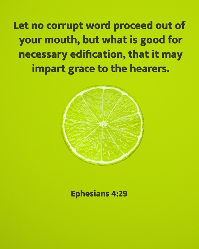 Let no corrupt word proceed out of your mouth, but what is good for necessary edification, that it may impart grace to the hearers. - Ephesians 4:29