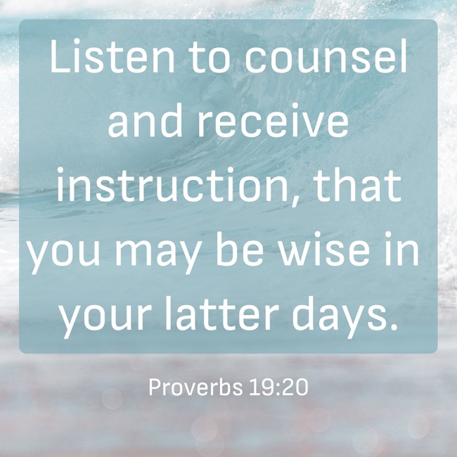 Listen to counsel and receive instruction, that you may be wise in your latter days. - Proverbs 19:20