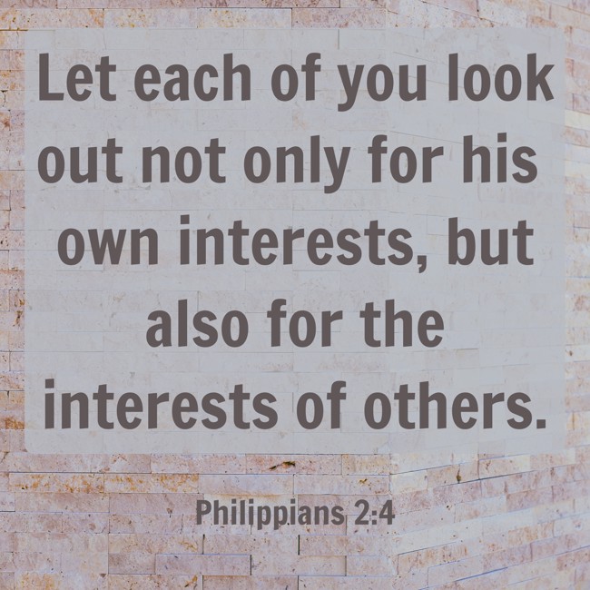 Let each of you look out not only for his own interests, but also for the interests of others. - Philippians 2:4