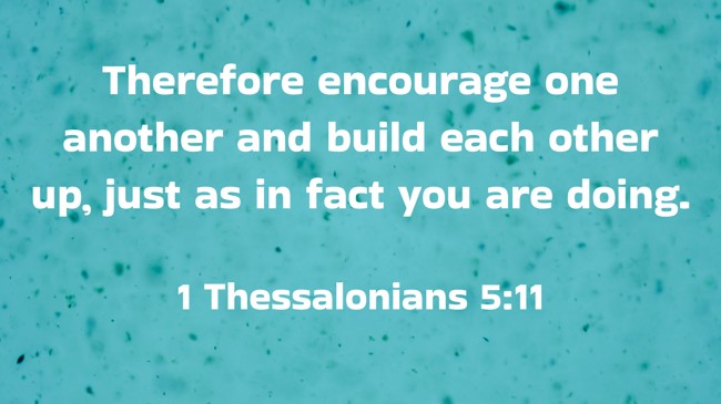 Therefore encourage one another and build each other up, just as in fact you are doing. - 1 Thessalonians 5:11