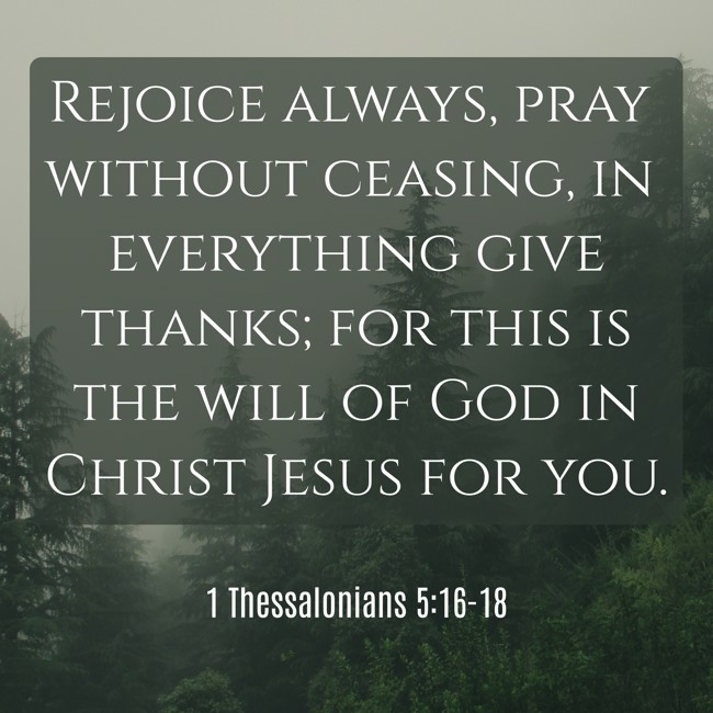 Rejoice always, pray without ceasing, in everything give thanks; for this is the will of God in Christ Jesus for you. - 1 Thessalonians 5:16-18