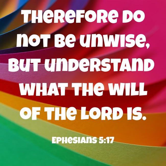 Therefore do not be unwise, but understand what the will of the Lord is. - Ephesians 5:17