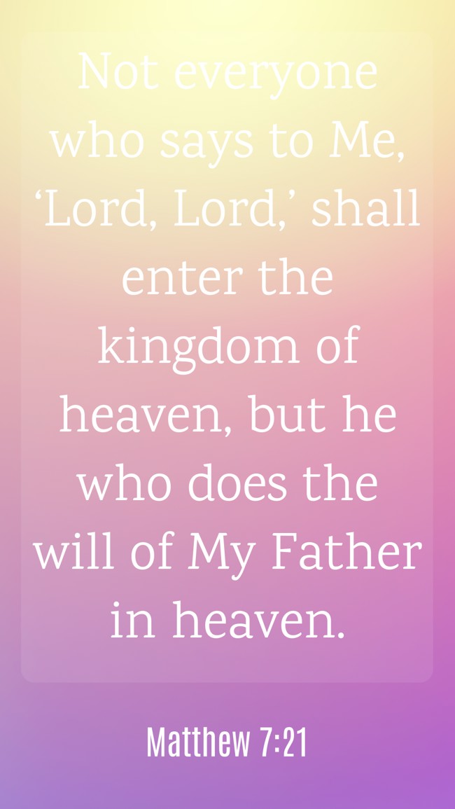 Not everyone who says to Me, ‘Lord, Lord,’ shall enter the kingdom of heaven, but he who does the will of My Father in heaven. - Matthew 7:21