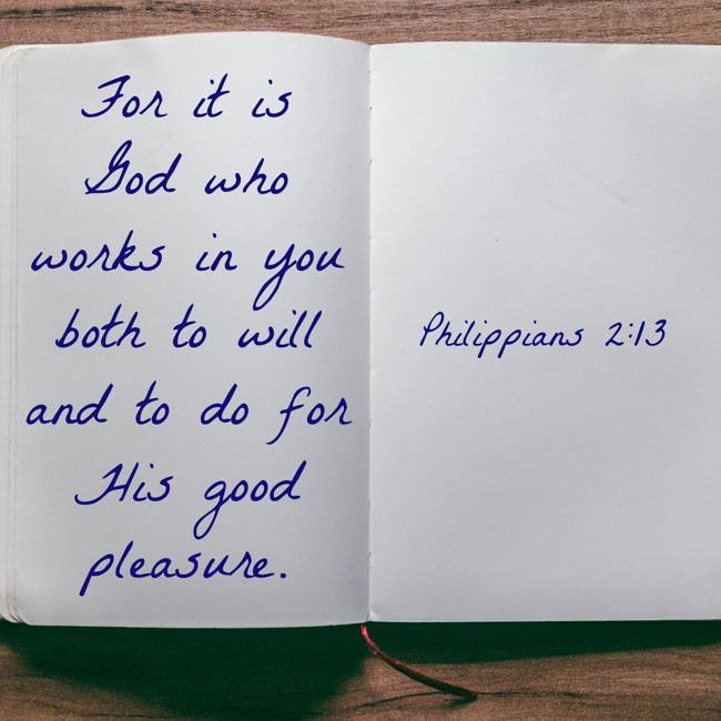 For it is God who works in you both to will and to do for His good pleasure. - Philippians 2:13