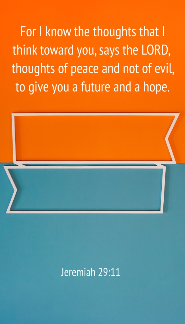 For I know the thoughts that I think toward you, says the LORD, thoughts of peace and not of evil, to give you a future and a hope. - Jeremiah 29:11