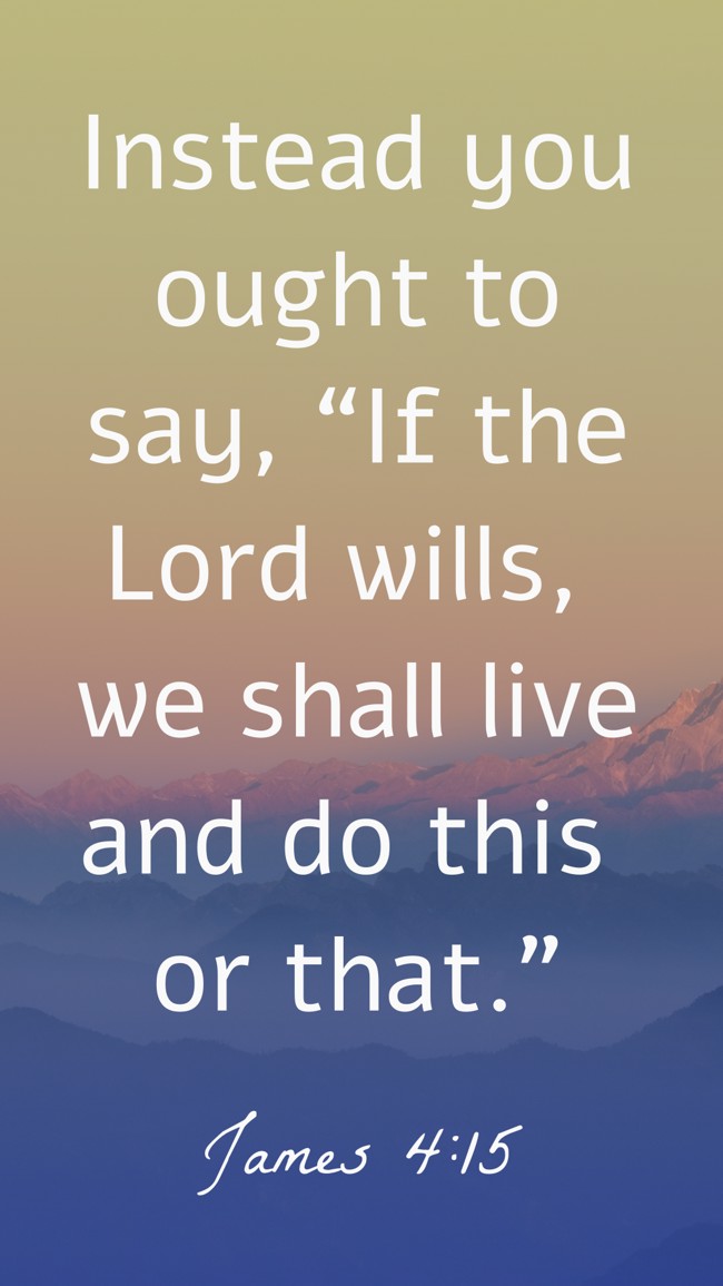 Instead you ought to say, “If the Lord wills, we shall live and do this or that.” - James 4:15