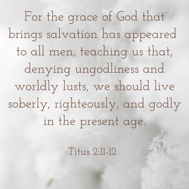 For the grace of God that brings salvation has appeared to all men, teaching us that, denying ungodliness and worldly lusts, we should live soberly, righteously, and godly in the present age. - Titus 2:11-12