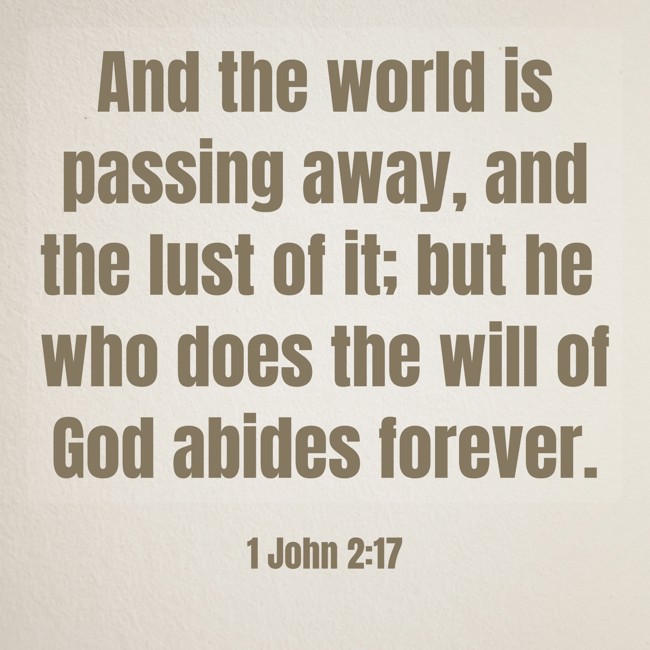And the world is passing away, and the lust of it; but he who does the will of God abides forever. - 1 John 2:17