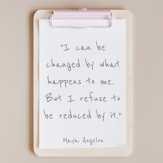 I can be changed by what happens to me. But I refuse to be reduced by it. - Maya Angelou