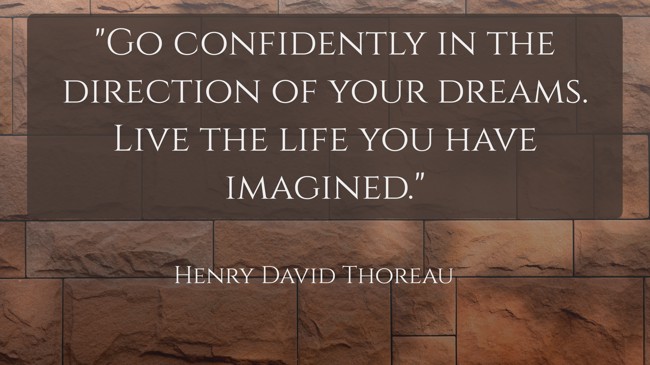Go confidently in the direction of your dreams. Live the life you have imagined. - Henry David Thoreau