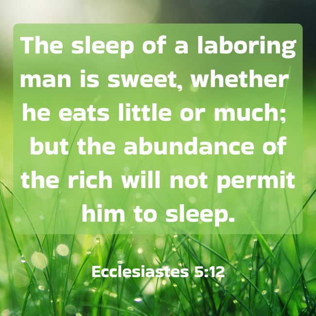 The sleep of a laboring man is sweet, whether he eats little or much; but the abundance of the rich will not permit him to sleep. - Ecclesiastes 5:12
