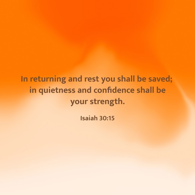 In returning and rest you shall be saved; in quietness and confidence shall be your strength. - Isaiah 30:15