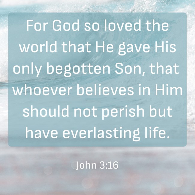 For God so loved the world that He gave His only begotten Son, that whoever believes in Him should not perish but have everlasting life. - John 3:16