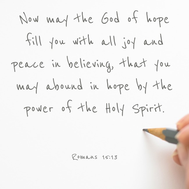 Now may the God of hope fill you with all joy and peace in believing, that you may abound in hope by the power of the Holy Spirit. - Romans 15:13