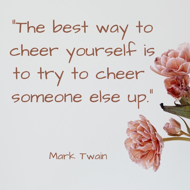 The best way to cheer yourself is to try to cheer someone else up. - Mark Twain