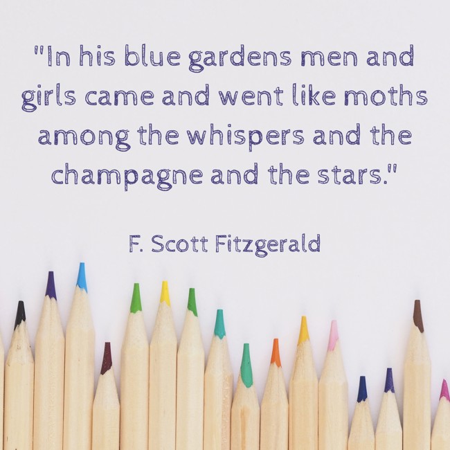 In his blue gardens men and girls came and went like moths among the whispers and the champagne and the stars. - F. Scott Fitzgerald