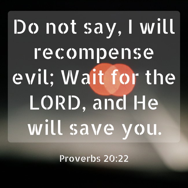 Do not say, I will recompense evil; Wait for the LORD, and He will save you. - Proverbs 20:22