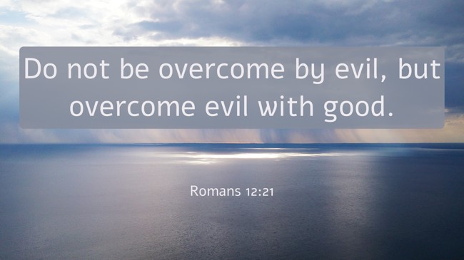 Do not be overcome by evil, but overcome evil with good. - Romans 12:21